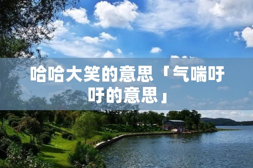 哈哈大笑的意思「气喘吁吁的意思」 哈哈大笑的意思「气喘吁吁的意思」