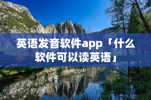 英语发音软件app「什么软件可以读英语」 英语发音软件app「什么软件可以读英语」