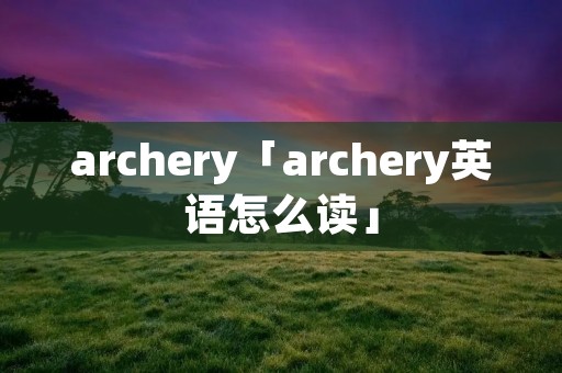 archery「archery英语怎么读」 archery「archery英语怎么读」