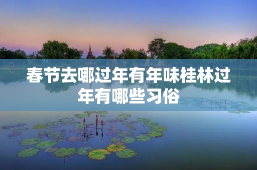 春节去哪过年有年味桂林过年有哪些习俗