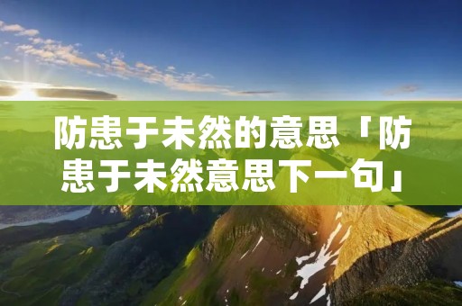 防患于未然的意思「防患于未然意思下一句」
