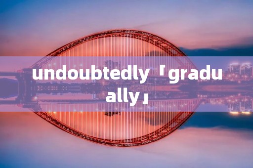 undoubtedly「gradually」 undoubtedly「gradually」