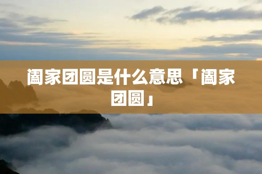 阖家团圆是什么意思「阖家团圆」