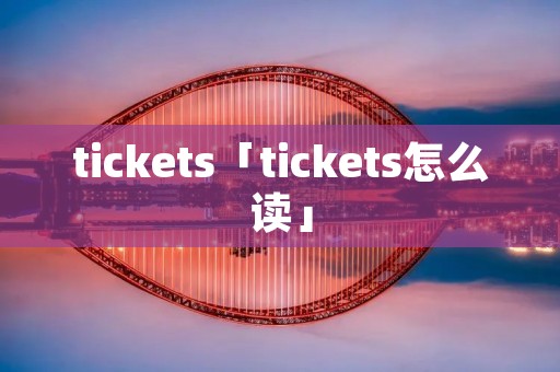 tickets「tickets怎么读」 tickets「tickets怎么读」
