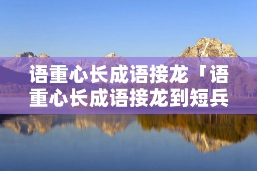 语重心长成语接龙「语重心长成语接龙到短兵相接」 语重心长成语接龙「语重心长成语接龙到短兵相接」