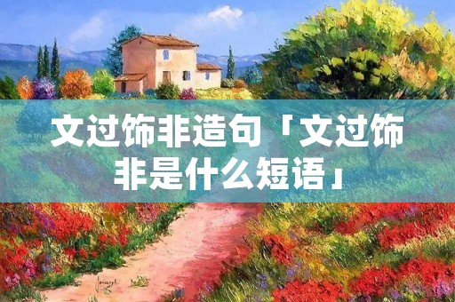 文过饰非造句「文过饰非是什么短语」