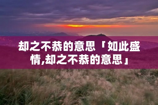 却之不恭的意思「如此盛情,却之不恭的意思」