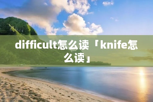 difficult怎么读「knife怎么读」
