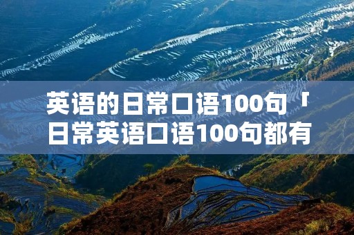 英语的日常口语100句「日常英语口语100句都有哪些?」 英语的日常口语100句「日常英语口语100句都有哪些?」