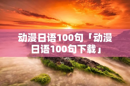 动漫日语100句「动漫日语100句下载」 动漫日语100句「动漫日语100句下载」