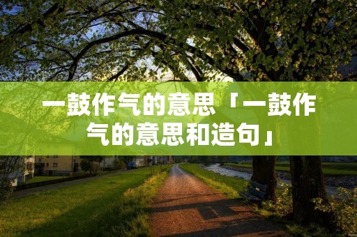 一鼓作气的意思「一鼓作气的意思和造句」