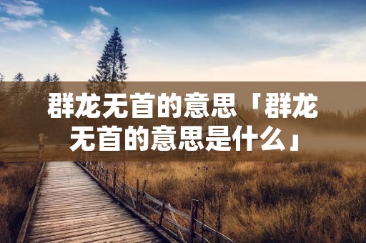 群龙无首的意思「群龙无首的意思是什么」 群龙无首的意思「群龙无首的意思是什么」