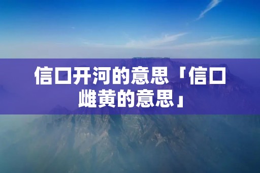 信口开河的意思「信口雌黄的意思」 信口开河的意思「信口雌黄的意思」