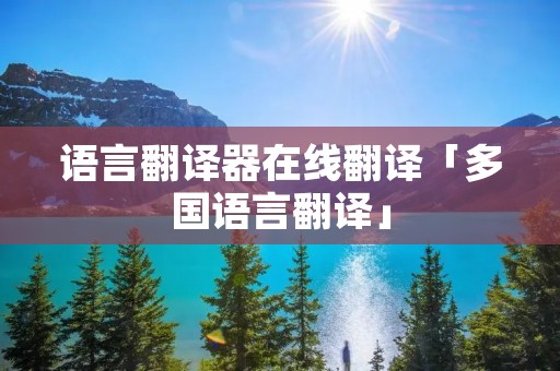 语言翻译器在线翻译「多国语言翻译」 语言翻译器在线翻译「多国语言翻译」