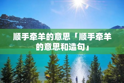 顺手牵羊的意思「顺手牵羊的意思和造句」
