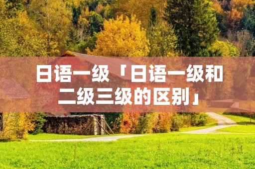 日语一级「日语一级和二级三级的区别」