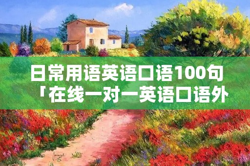 日常用语英语口语100句「在线一对一英语口语外教」