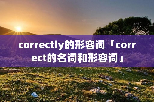correctly的形容词「correct的名词和形容词」 correctly的形容词「correct的名词和形容词」
