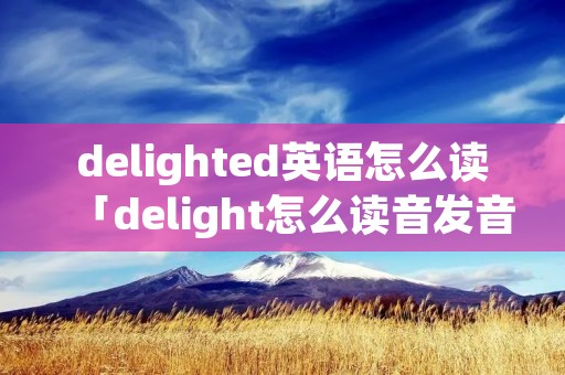 delighted英语怎么读「delight怎么读音发音英语」