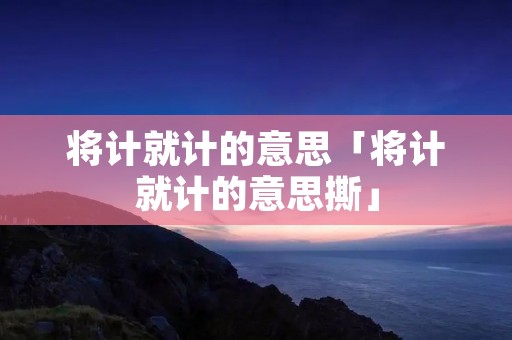 将计就计的意思「将计就计的意思撕」