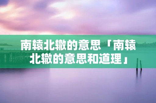 南辕北辙的意思「南辕北辙的意思和道理」