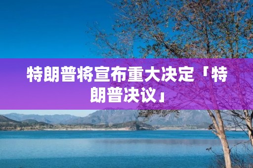 特朗普将宣布重大决定「特朗普决议」