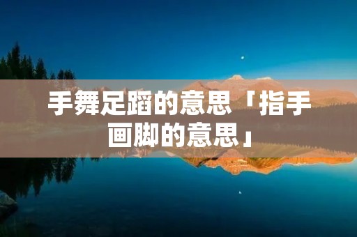 手舞足蹈的意思「指手画脚的意思」