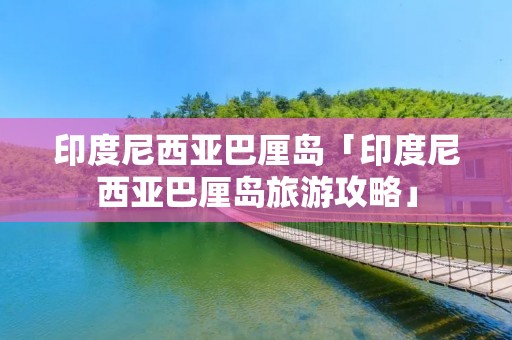 印度尼西亚巴厘岛「印度尼西亚巴厘岛旅游攻略」