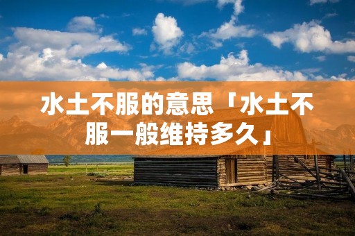 水土不服的意思「水土不服一般维持多久」