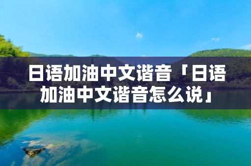 日语加油中文谐音「日语加油中文谐音怎么说」 日语加油中文谐音「日语加油中文谐音怎么说」
