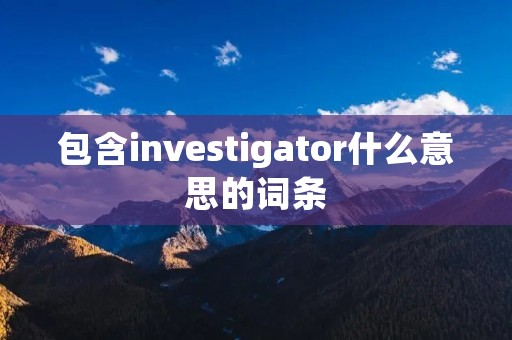 包含investigator什么意思的词条 包含investigator什么意思的词条