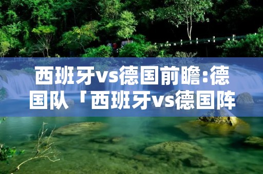 西班牙vs德国前瞻:德国队「西班牙vs德国阵容」