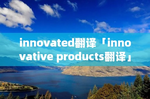 innovated翻译「innovative products翻译」