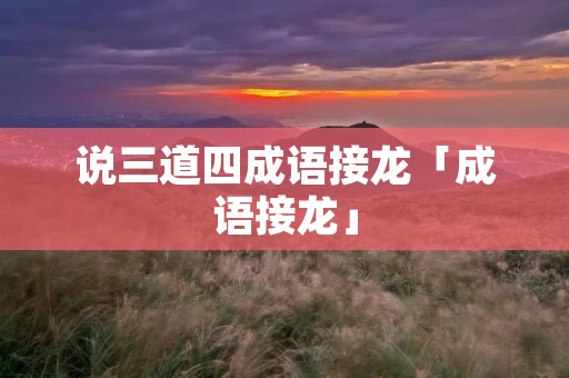 说三道四成语接龙「成语接龙」