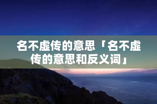 名不虚传的意思「名不虚传的意思和反义词」 名不虚传的意思「名不虚传的意思和反义词」