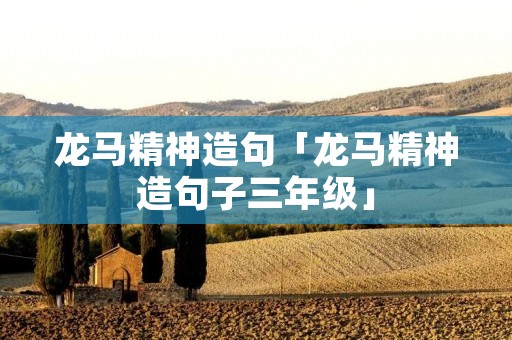 龙马精神造句「龙马精神造句子三年级」 龙马精神造句「龙马精神造句子三年级」