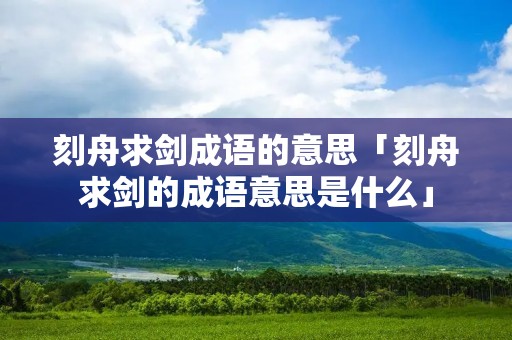 刻舟求剑成语的意思「刻舟求剑的成语意思是什么」