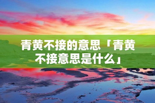 青黄不接的意思「青黄不接意思是什么」 青黄不接的意思「青黄不接意思是什么」