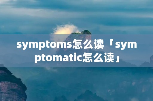 symptoms怎么读「symptomatic怎么读」