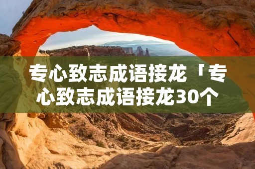 专心致志成语接龙「专心致志成语接龙30个」