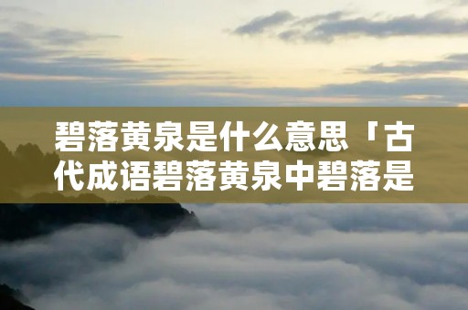 碧落黄泉是什么意思「古代成语碧落黄泉中碧落是什么意思」