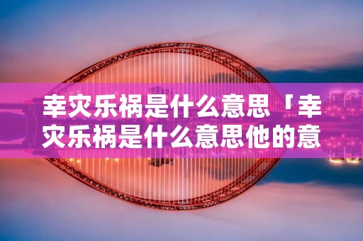 幸灾乐祸是什么意思「幸灾乐祸是什么意思他的意思是什么」