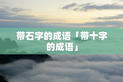 带石字的成语「带十字的成语」