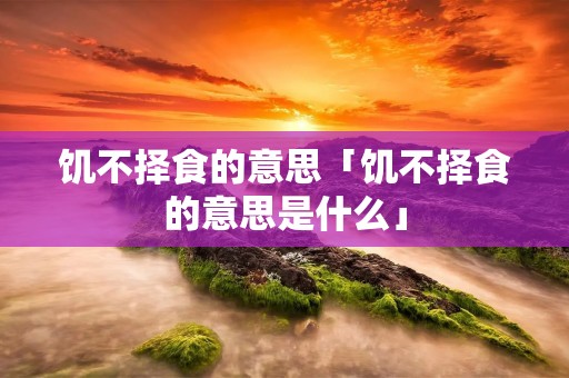 饥不择食的意思「饥不择食的意思是什么」