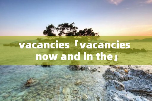 vacancies「vacancies now and in the」
