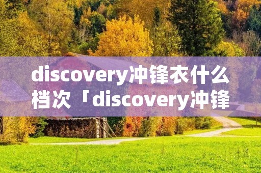 discovery冲锋衣什么档次「discovery冲锋衣官网」
