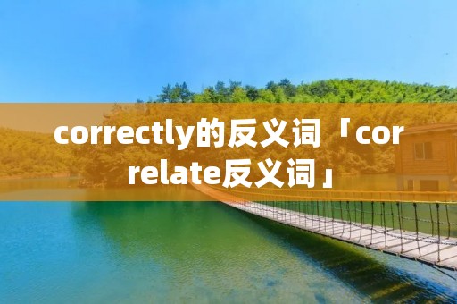 correctly的反义词「correlate反义词」
