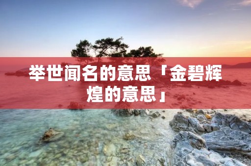 举世闻名的意思「金碧辉煌的意思」