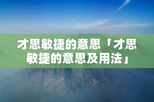 才思敏捷的意思「才思敏捷的意思及用法」