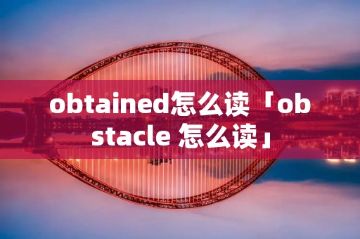 obtained怎么读「obstacle 怎么读」